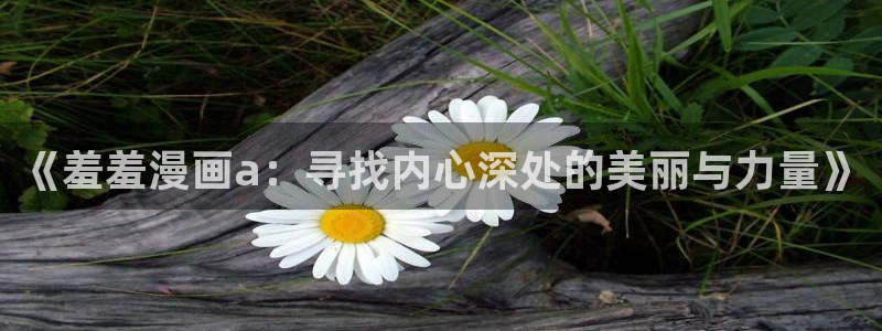 omofun电脑端：《羞羞漫画a：寻找内心深处的美丽与力量》