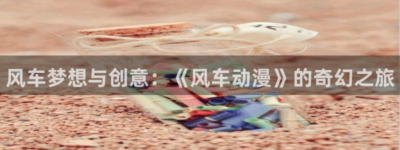 omofun动漫软件下载免费版：风车梦想与创意：《风车动漫》的奇幻之旅