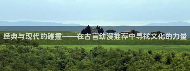 omofun专注动漫官网入口：经典与现代的碰撞——在古言动漫推荐中寻找文化的力量